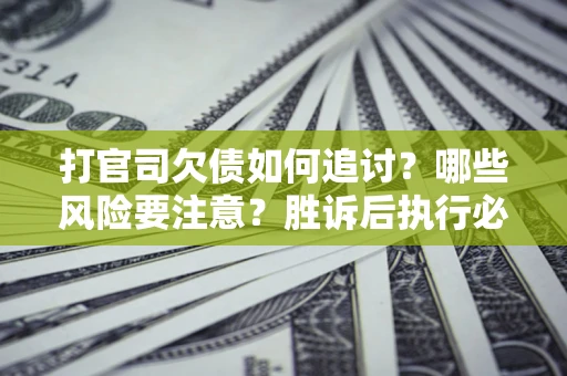武汉打官司欠债如何追讨？哪些风险要注意？胜诉后执行必看！