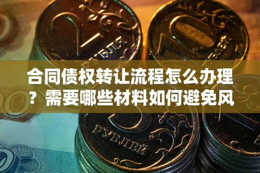 武汉合同债权转让流程怎么办理？需要哪些材料如何避免风险？
