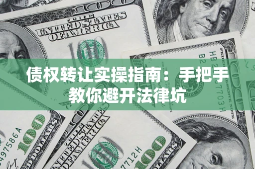 武汉债权转让实操指南：手把手教你避开法律坑
