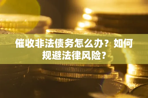 武汉催收非法债务怎么办？如何规避法律风险？
