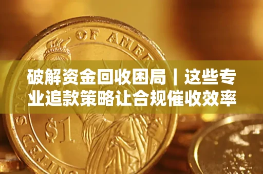 武汉破解资金回收困局｜这些专业追款策略让合规催收效率翻倍
