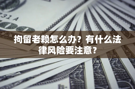 武汉拘留老赖怎么办？有什么法律风险要注意？