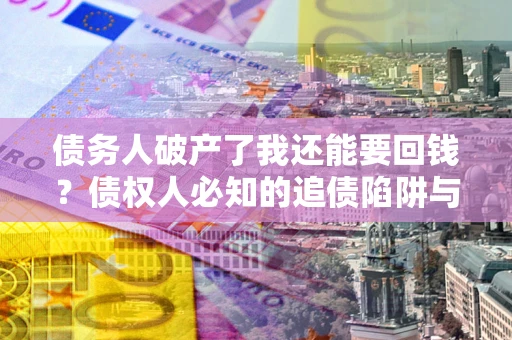 武汉债务人破产了我还能要回钱？债权人必知的追债陷阱与破局之道