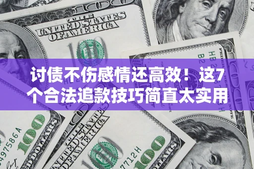 武汉讨债不伤感情还高效！这7个合法追款技巧简直太实用