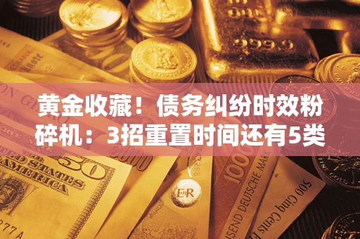 武汉黄金收藏！债务纠纷时效粉碎机：3招重置时间还有5类不设年限的特殊债务