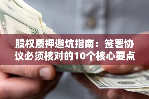 武汉股权质押避坑指南:签署协议必须核对的10个核心要点 武汉股权质押避坑指南:签署协议必须核对的10个核心要点