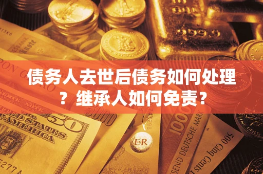 武汉债务人去世后债务如何处理？继承人如何免责？