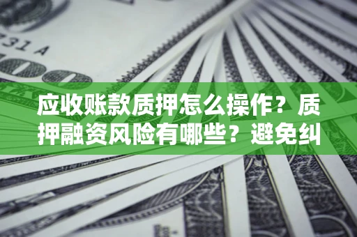 武汉应收账款质押怎么操作？质押融资风险有哪些？避免纠纷高效融资技巧