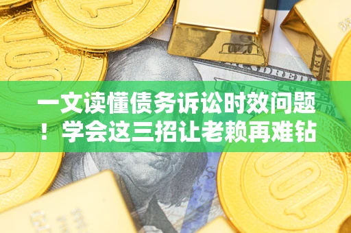 武汉一文读懂债务诉讼时效问题！学会这三招让老赖再难钻空子
