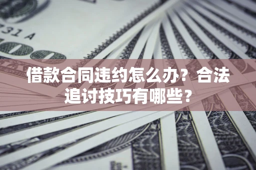 武汉借款合同违约怎么办？合法追讨技巧有哪些？