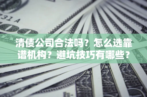 武汉清债公司合法吗？怎么选靠谱机构？避坑技巧有哪些？