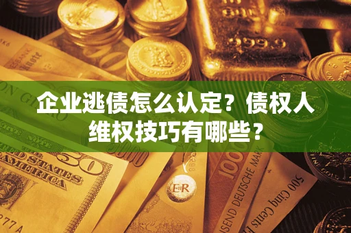 武汉企业逃债怎么认定？债权人维权技巧有哪些？