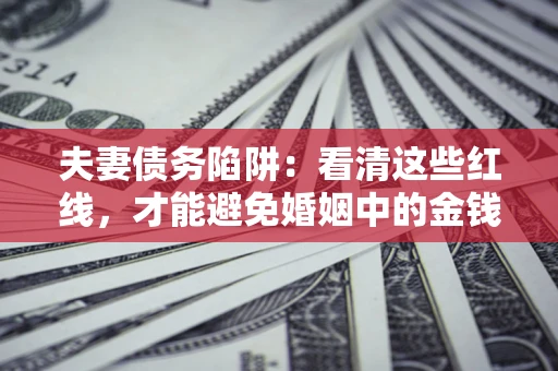 武汉夫妻债务陷阱：看清这些红线，才能避免婚姻中的金钱危机