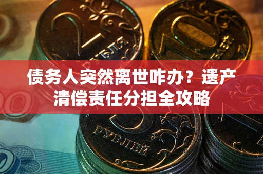 武汉债务人突然离世咋办？遗产清偿责任分担全攻略