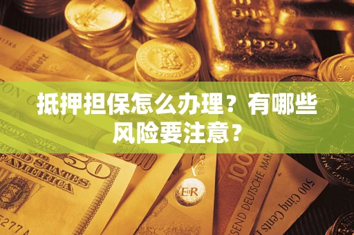 武汉抵押担保怎么办理？有哪些风险要注意？