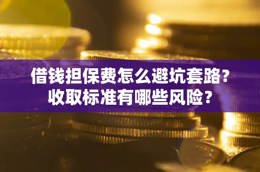 武汉借钱担保费怎么避坑套路？收取标准有哪些风险？