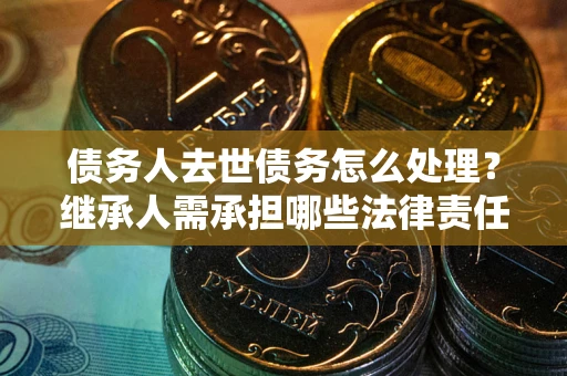 武汉债务人去世债务怎么处理？继承人需承担哪些法律责任？