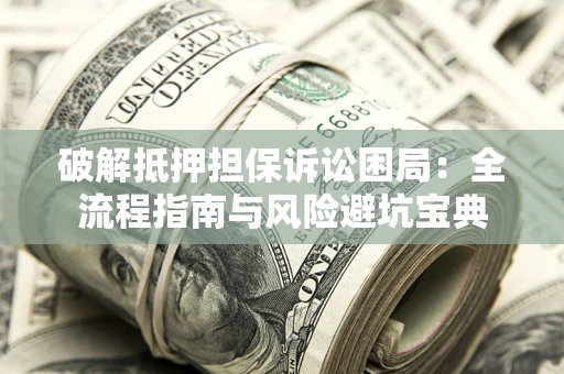 武汉破解抵押担保诉讼困局:全流程指南与风险避坑宝典 武汉破解抵押担保诉讼困局:全流程指南与风险避坑宝典