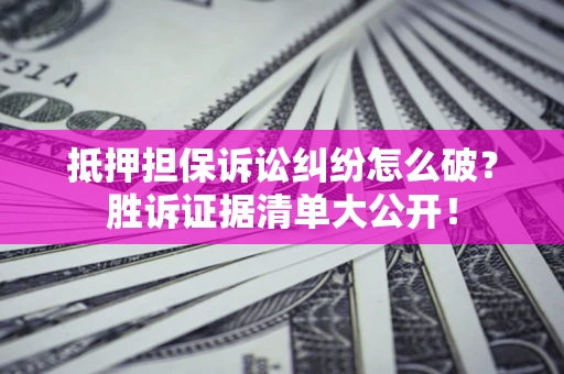 武汉抵押担保诉讼纠纷怎么破？胜诉证据清单大公开！