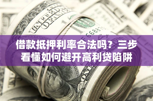 武汉借款抵押利率合法吗？三步看懂如何避开高利贷陷阱