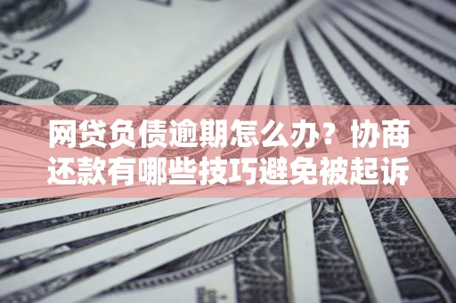 武汉网贷负债逾期怎么办？协商还款有哪些技巧避免被起诉？
