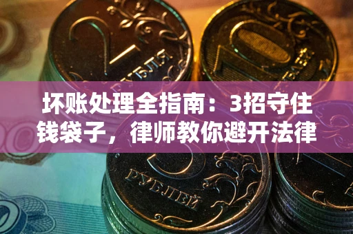武汉坏账处理全指南：3招守住钱袋子，律师教你避开法律雷区