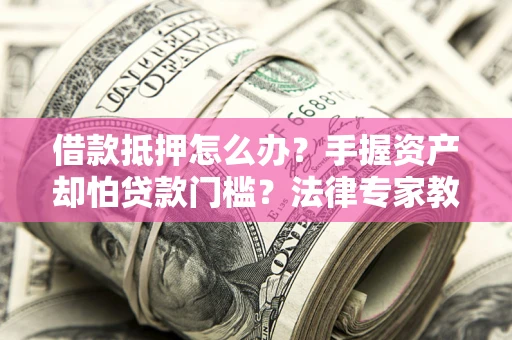 武汉借款抵押怎么办？手握资产却怕贷款门槛？法律专家教你办抵押不踩坑