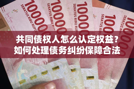 武汉共同债权人怎么认定权益？如何处理债务纠纷保障合法权益？