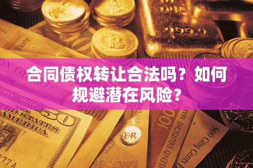 武汉合同债权转让合法吗?如何规避潜在风险? 武汉合同债权转让合法吗?如何规避潜在风险?