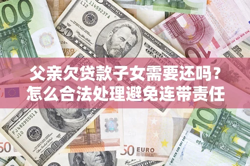 武汉父亲欠贷款子女需要还吗？怎么合法处理避免连带责任？