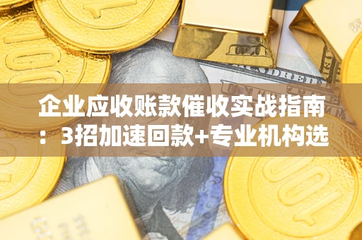 武汉企业应收账款催收实战指南：3招加速回款+专业机构选择避坑