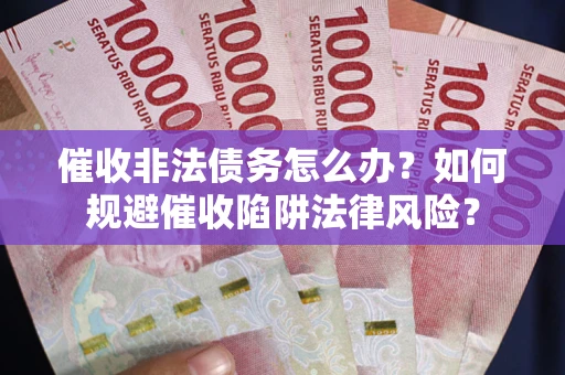 武汉催收非法债务怎么办？如何规避催收陷阱法律风险？