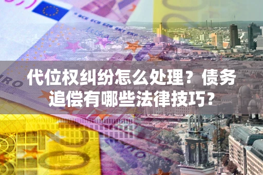 武汉代位权纠纷怎么处理？债务追偿有哪些法律技巧？