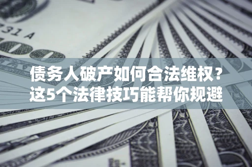武汉债务人破产如何合法维权？这5个法律技巧能帮你规避风险