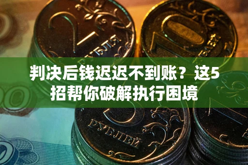 武汉判决后钱迟迟不到账？这5招帮你破解执行困境