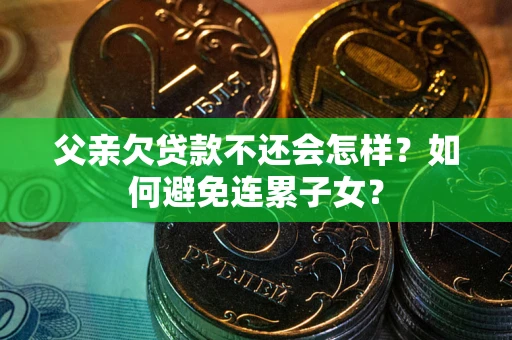 武汉父亲欠贷款不还会怎样？如何避免连累子女？