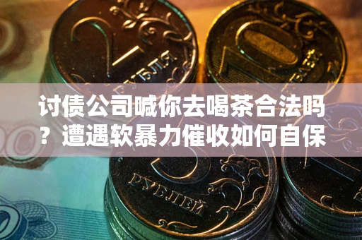 武汉讨债公司喊你去喝茶合法吗？遭遇软暴力催收如何自保？