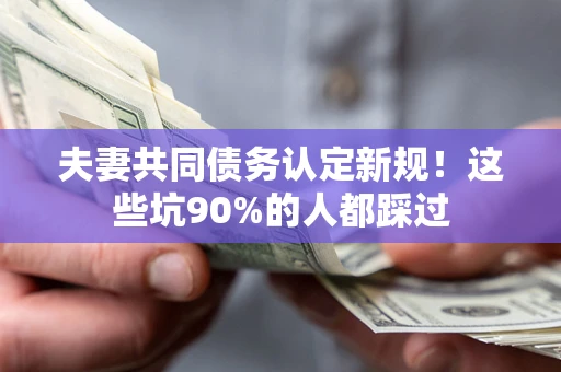 武汉夫妻共同债务认定新规！这些坑90%的人都踩过