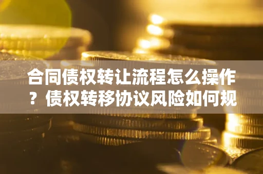 武汉合同债权转让流程怎么操作？债权转移协议风险如何规避？