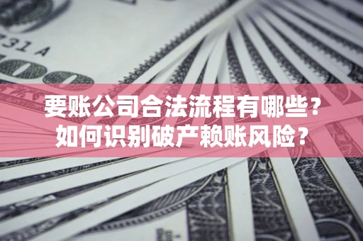 武汉要账公司合法流程有哪些？如何识别破产赖账风险？