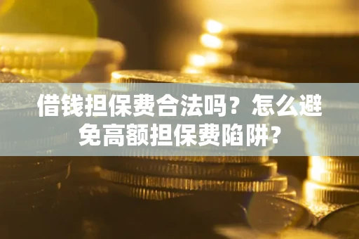 武汉借钱担保费合法吗？怎么避免高额担保费陷阱？