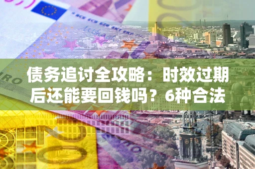 武汉债务追讨全攻略：时效过期后还能要回钱吗？6种合法手段助你维权