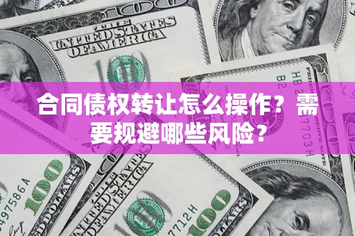 武汉合同债权转让怎么操作？需要规避哪些风险？
