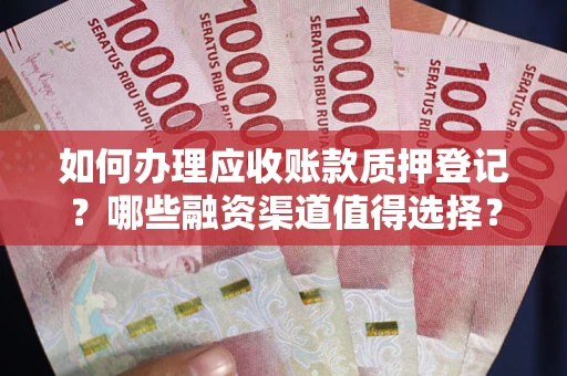 武汉如何办理应收账款质押登记？哪些融资渠道值得选择？