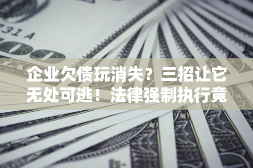 武汉企业欠债玩消失？三招让它无处可逃！法律强制执行竟比讨债公司还狠？