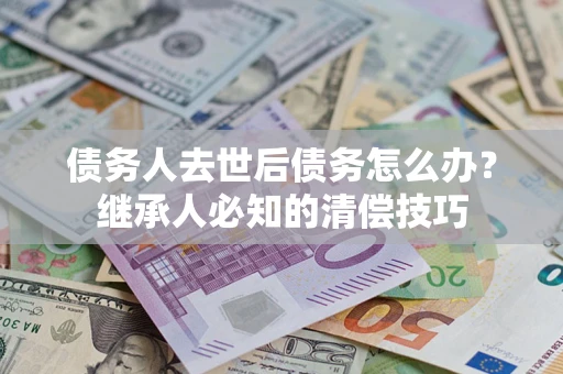 武汉债务人去世后债务怎么办？继承人必知的清偿技巧