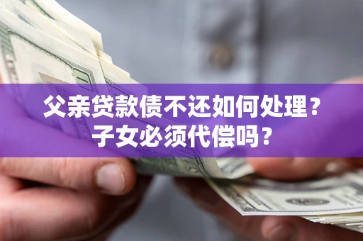 武汉父亲贷款债不还如何处理？子女必须代偿吗？