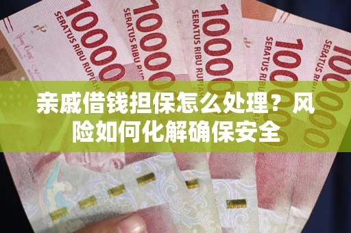 武汉亲戚借钱担保怎么处理？风险如何化解确保安全