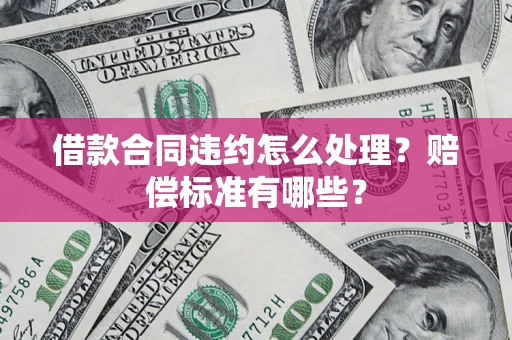 武汉借款合同违约怎么处理？赔偿标准有哪些？