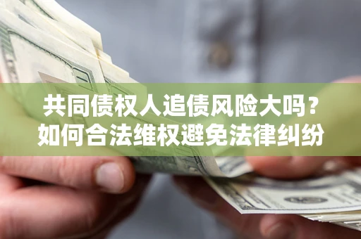 武汉共同债权人追债风险大吗?如何合法维权避免法律纠纷? 武汉共同债权人追债风险大吗?如何合法维权避免法律纠纷?